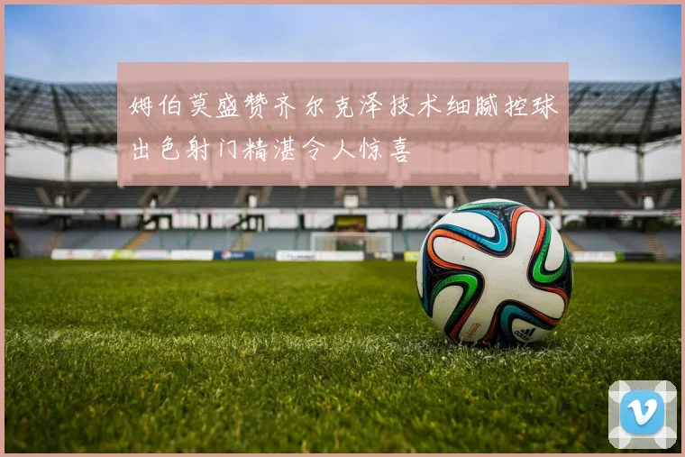 姆伯莫盛赞齐尔克泽技术细腻控球出色射门精湛令人惊喜