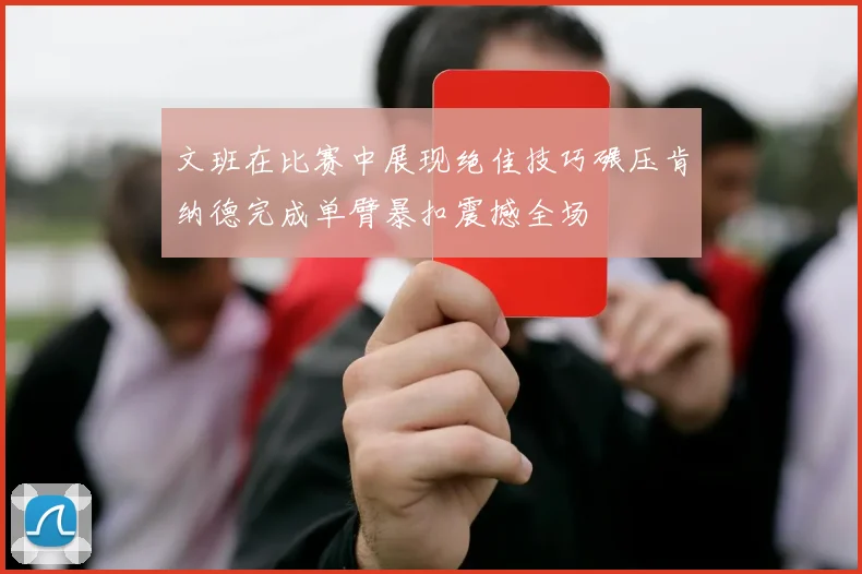 文班在比赛中展现绝佳技巧碾压肯纳德完成单臂暴扣震撼全场