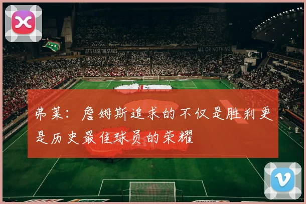 弗莱：詹姆斯追求的不仅是胜利更是历史最佳球员的荣耀
