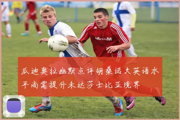 瓜迪奥拉幽默点评胡桑诺夫英语水平尚需提升未达莎士比亚境界