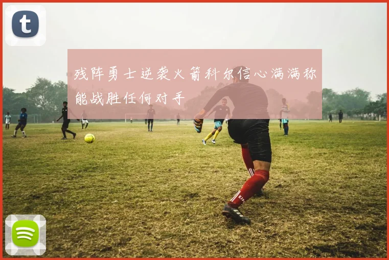 残阵勇士逆袭火箭科尔信心满满称能战胜任何对手