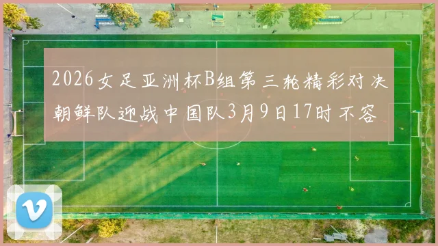 2026女足亚洲杯B组第三轮精彩对决朝鲜队迎战中国队3月9日17时不容错过