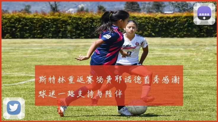 斯特林重返赛场费耶诺德首秀感谢球迷一路支持与陪伴