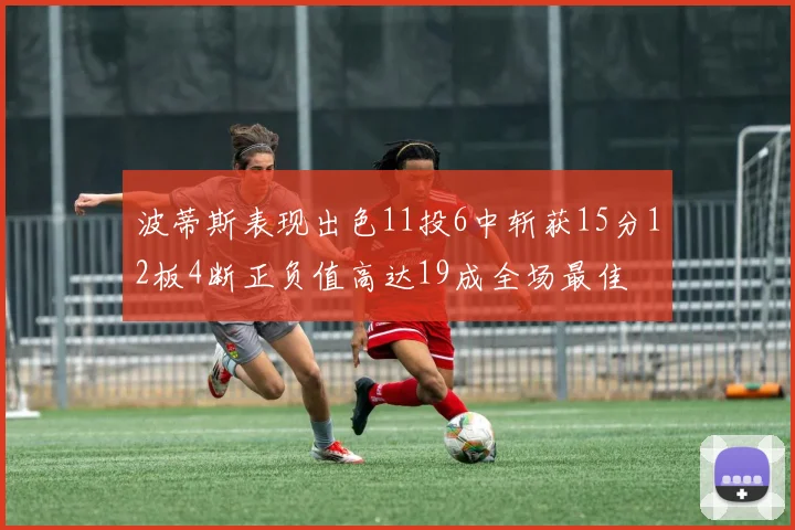 波蒂斯表现出色11投6中斩获15分12板4断正负值高达19成全场最佳