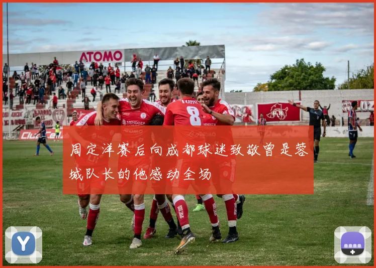 周定洋赛后向成都球迷致敬曾是蓉城队长的他感动全场