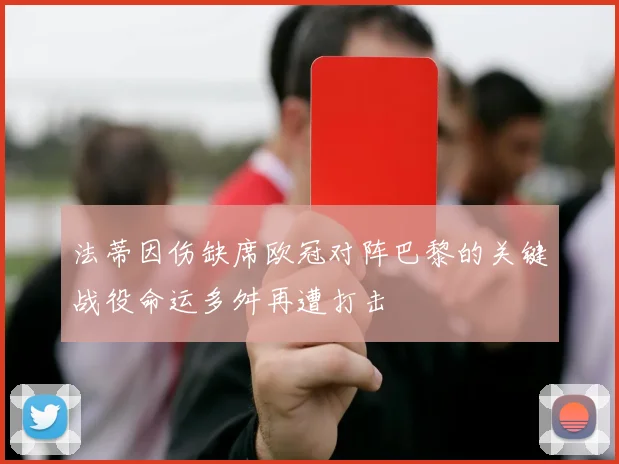 法蒂因伤缺席欧冠对阵巴黎的关键战役命运多舛再遭打击