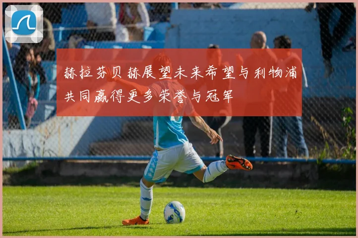 赫拉芬贝赫展望未来希望与利物浦共同赢得更多荣誉与冠军
