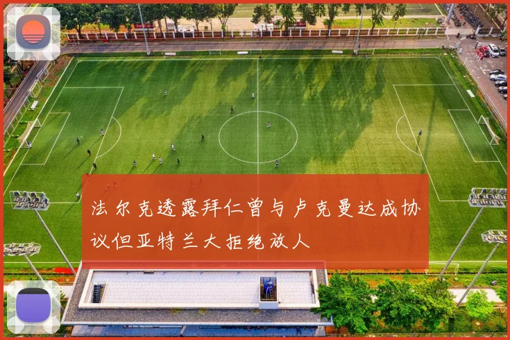 法尔克透露拜仁曾与卢克曼达成协议但亚特兰大拒绝放人