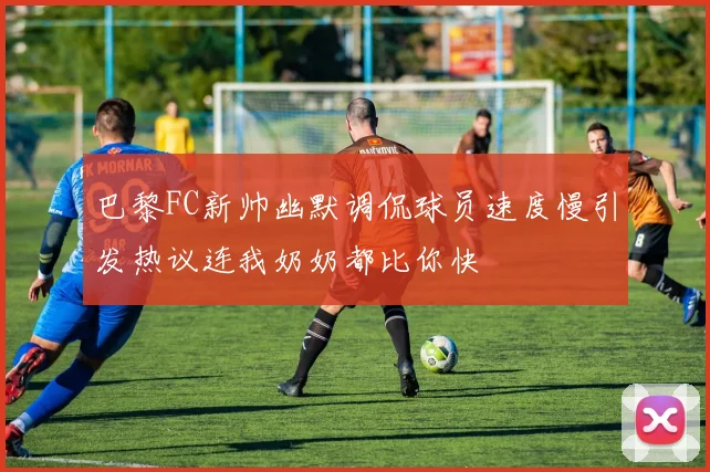 巴黎FC新帅幽默调侃球员速度慢引发热议连我奶奶都比你快