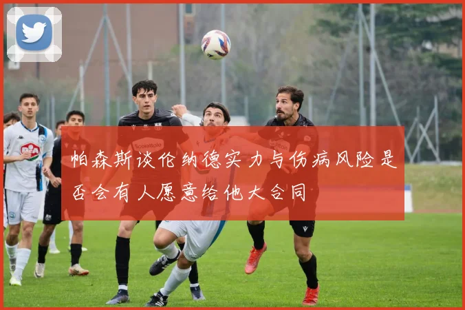 帕森斯谈伦纳德实力与伤病风险是否会有人愿意给他大合同