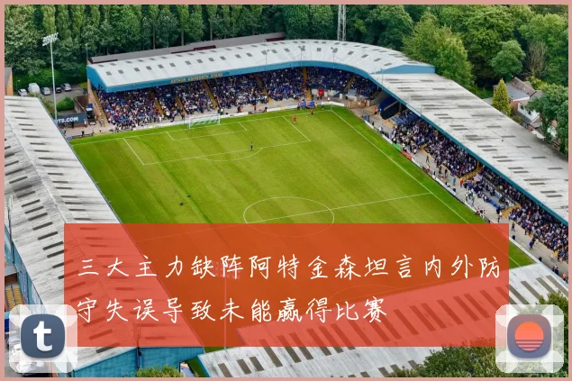 三大主力缺阵阿特金森坦言内外防守失误导致未能赢得比赛