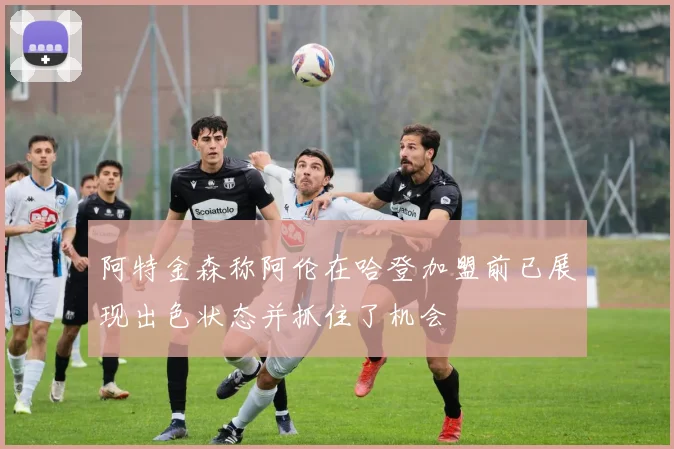 阿特金森称阿伦在哈登加盟前已展现出色状态并抓住了机会