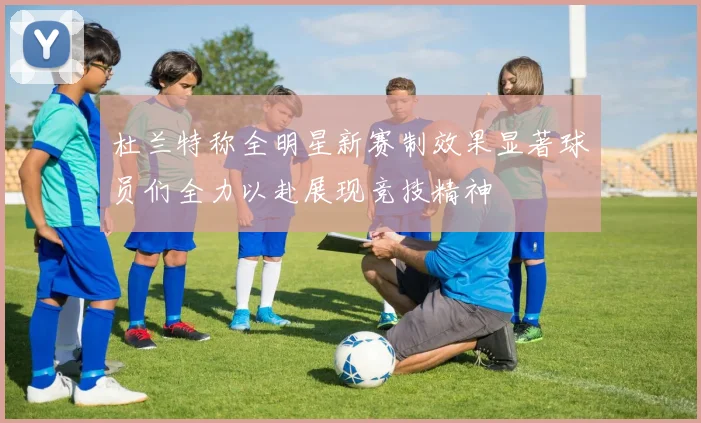 杜兰特称全明星新赛制效果显著球员们全力以赴展现竞技精神
