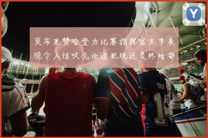 莫布里赞哈登为比赛指挥官末节表现令人惊叹无论造犯规还是终结都游刃有余