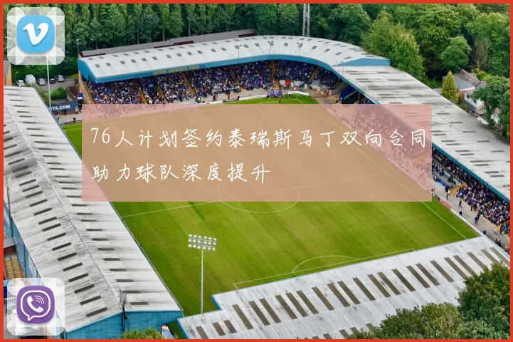 76人计划签约泰瑞斯马丁双向合同助力球队深度提升