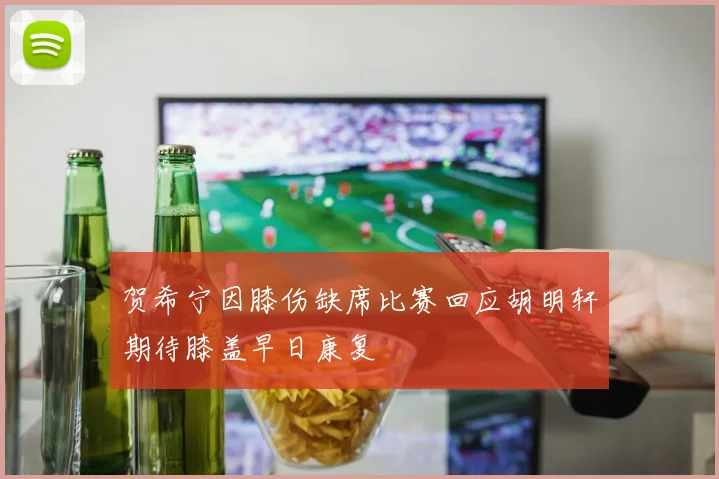 贺希宁因膝伤缺席比赛回应胡明轩期待膝盖早日康复