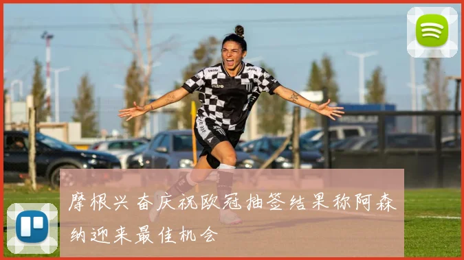 摩根兴奋庆祝欧冠抽签结果称阿森纳迎来最佳机会