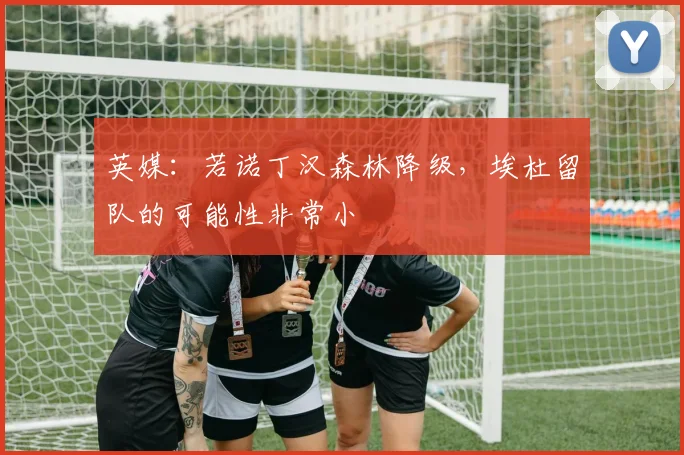 英媒：若诺丁汉森林降级，埃杜留队的可能性非常小