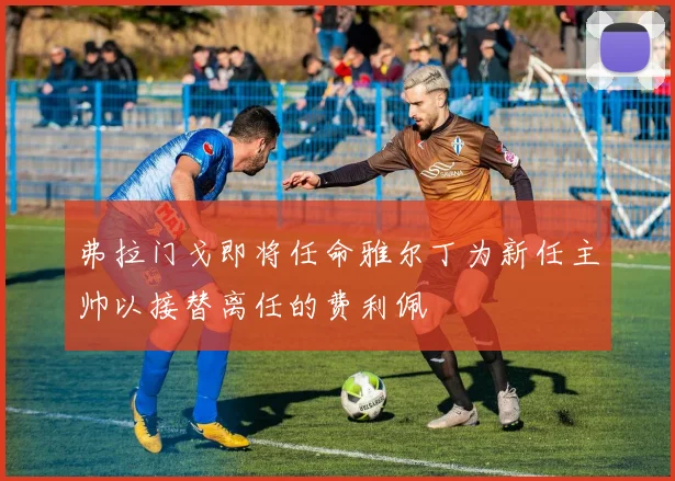 弗拉门戈即将任命雅尔丁为新任主帅以接替离任的费利佩