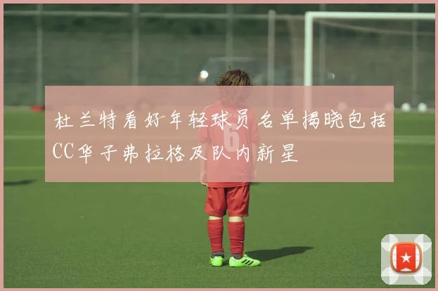 杜兰特看好年轻球员名单揭晓包括CC华子弗拉格及队内新星