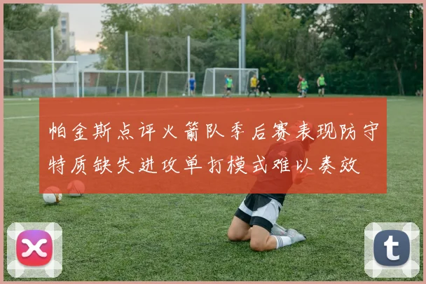 帕金斯点评火箭队季后赛表现防守特质缺失进攻单打模式难以奏效