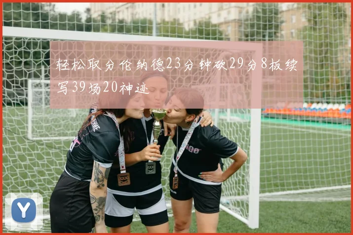 轻松取分伦纳德23分钟砍29分8板续写39场20神迹